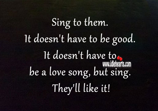 Sing to them. It doesn’t have to be good, but sing. They’ll like it! Good Quotes Image