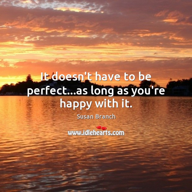 It doesn’t have to be perfect…as long as you’re happy with it. Susan Branch Picture Quote
