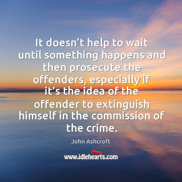 It doesn’t help to wait until something happens and then prosecute the offenders, especially John Ashcroft Picture Quote