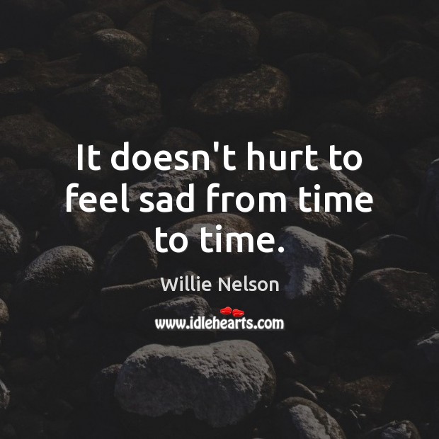 It doesn’t hurt to feel sad from time to time. Willie Nelson Picture Quote