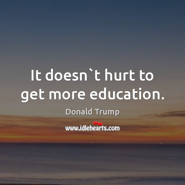 It doesn`t hurt to get more education. Donald Trump Picture Quote
