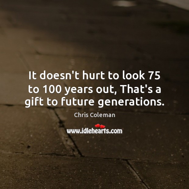 It doesn’t hurt to look 75 to 100 years out, That’s a gift to future generations. Chris Coleman Picture Quote