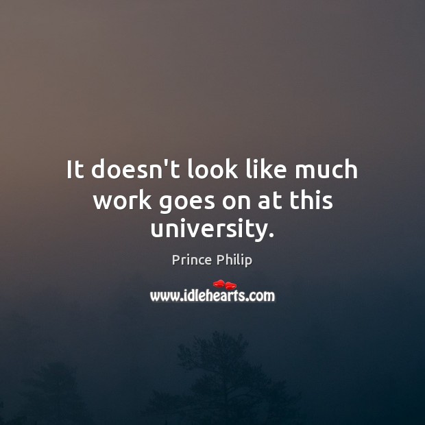 It doesn’t look like much work goes on at this university. Prince Philip Picture Quote