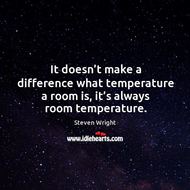 It doesn’t make a difference what temperature a room is, it’s always room temperature. Steven Wright Picture Quote