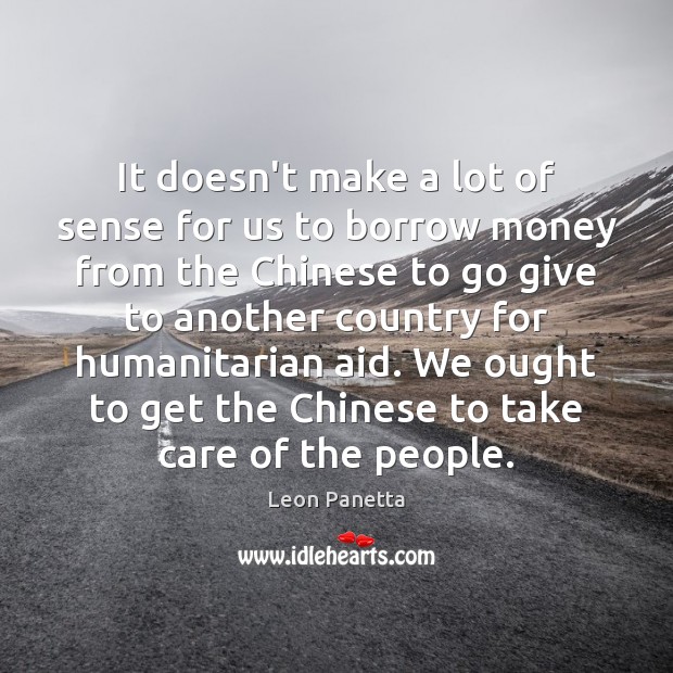 It doesn’t make a lot of sense for us to borrow money Leon Panetta Picture Quote