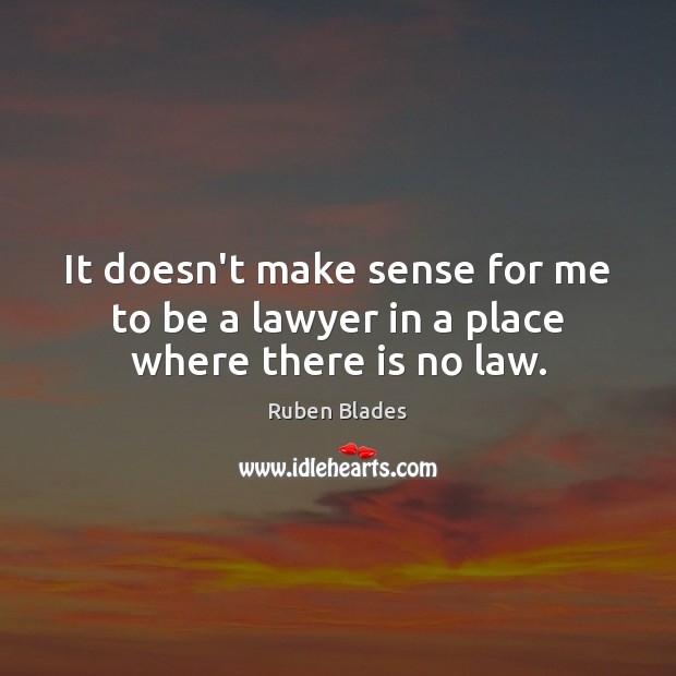 It doesn’t make sense for me to be a lawyer in a place where there is no law. Ruben Blades Picture Quote