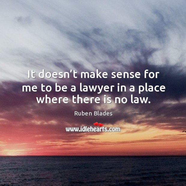 It doesn’t make sense for me to be a lawyer in a place where there is no law. Ruben Blades Picture Quote