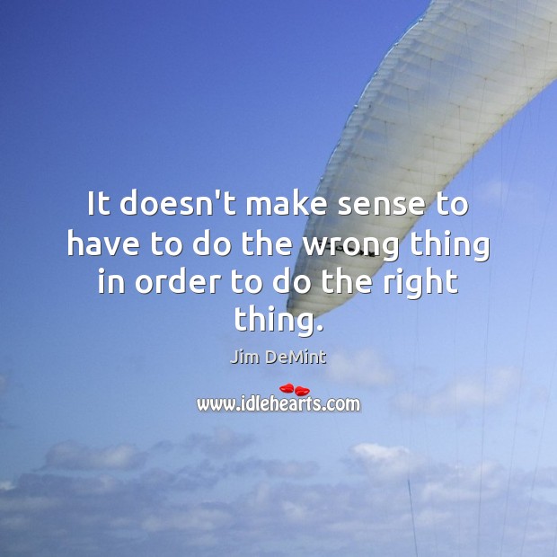 It doesn’t make sense to have to do the wrong thing in order to do the right thing. Jim DeMint Picture Quote