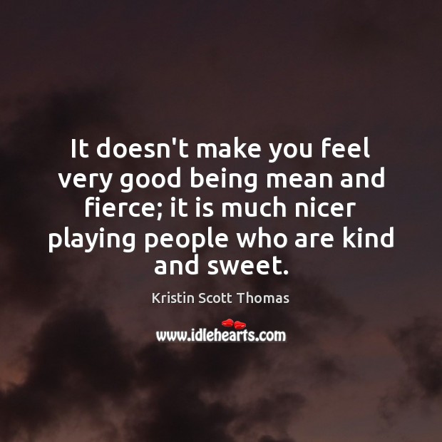 It doesn’t make you feel very good being mean and fierce; it Kristin Scott Thomas Picture Quote