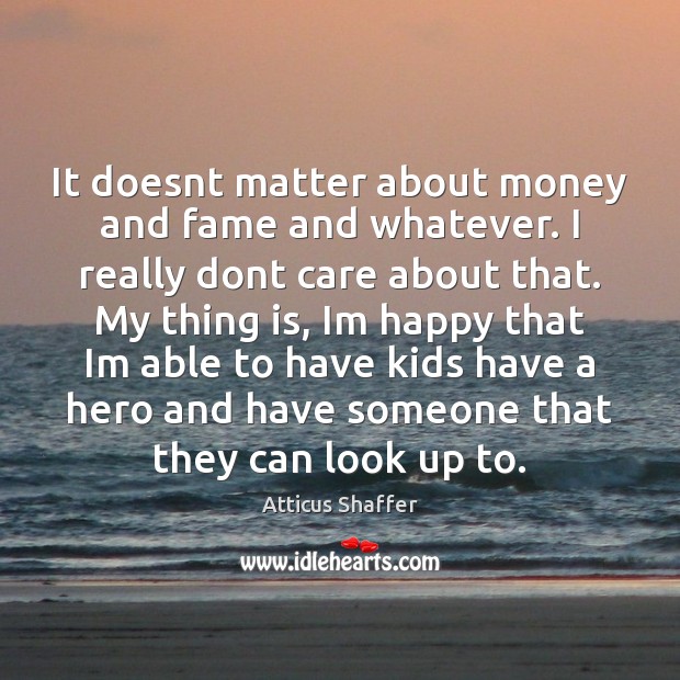 It doesnt matter about money and fame and whatever. I really dont Atticus Shaffer Picture Quote