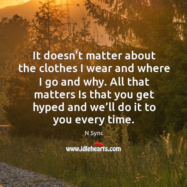 It doesn’t matter about the clothes I wear and where I go and why. N Sync Picture Quote