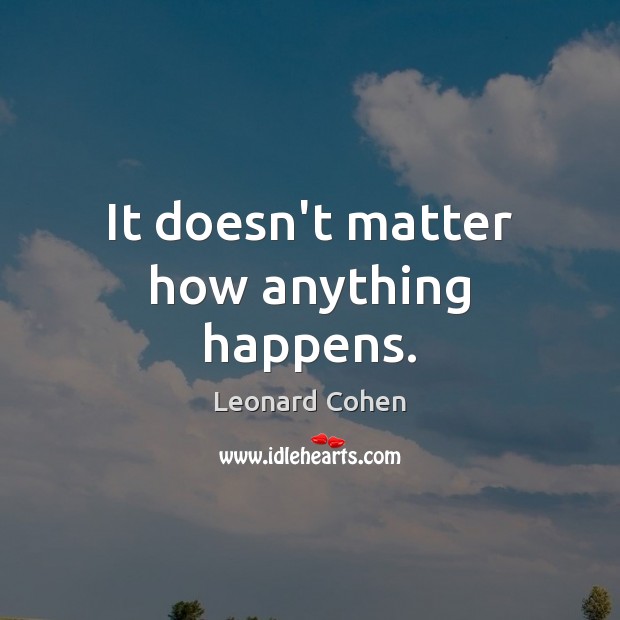 It doesn’t matter how anything happens. Leonard Cohen Picture Quote