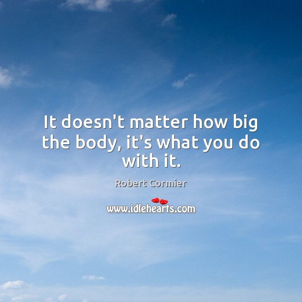 It doesn’t matter how big the body, it’s what you do with it. Robert Cormier Picture Quote