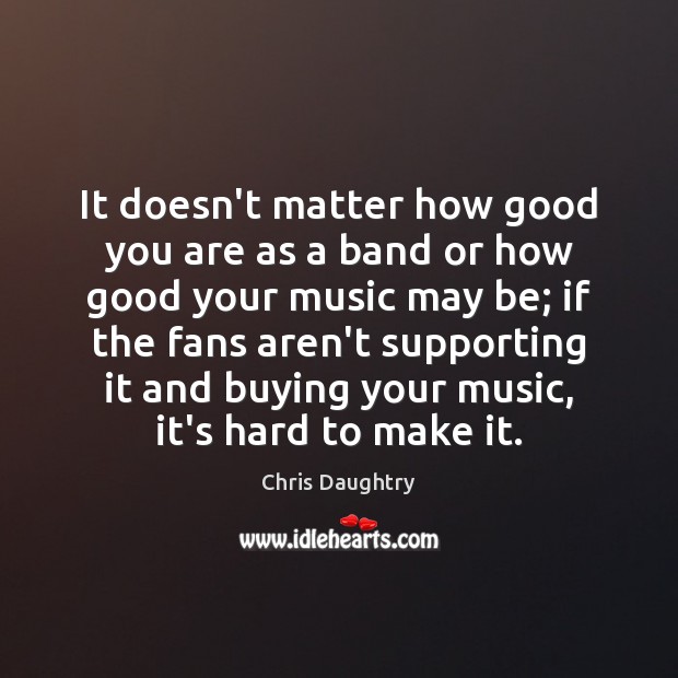 It doesn’t matter how good you are as a band or how Chris Daughtry Picture Quote