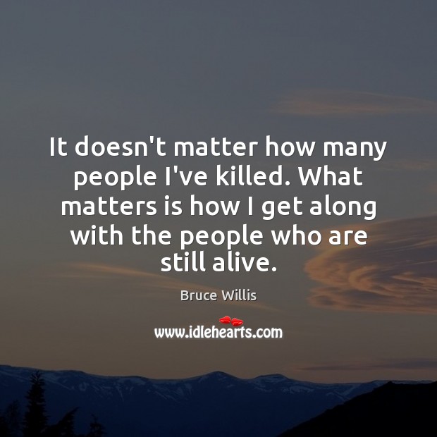 It doesn’t matter how many people I’ve killed. What matters is how Bruce Willis Picture Quote