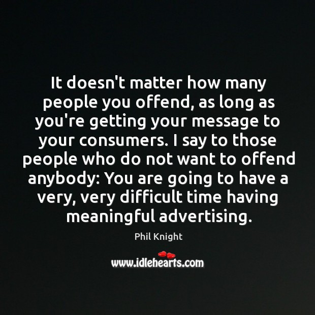 It doesn’t matter how many people you offend, as long as you’re Phil Knight Picture Quote