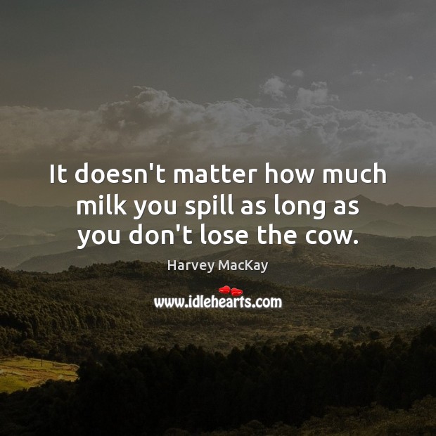 It doesn’t matter how much milk you spill as long as you don’t lose the cow. Harvey MacKay Picture Quote