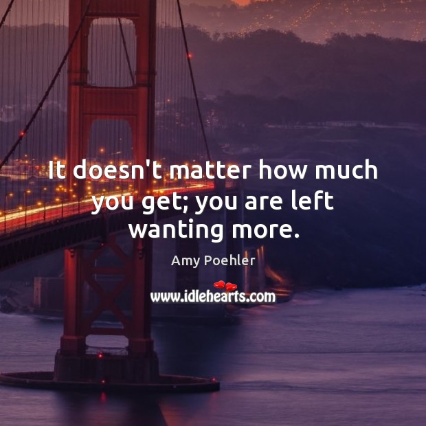 It doesn’t matter how much you get; you are left wanting more. Image