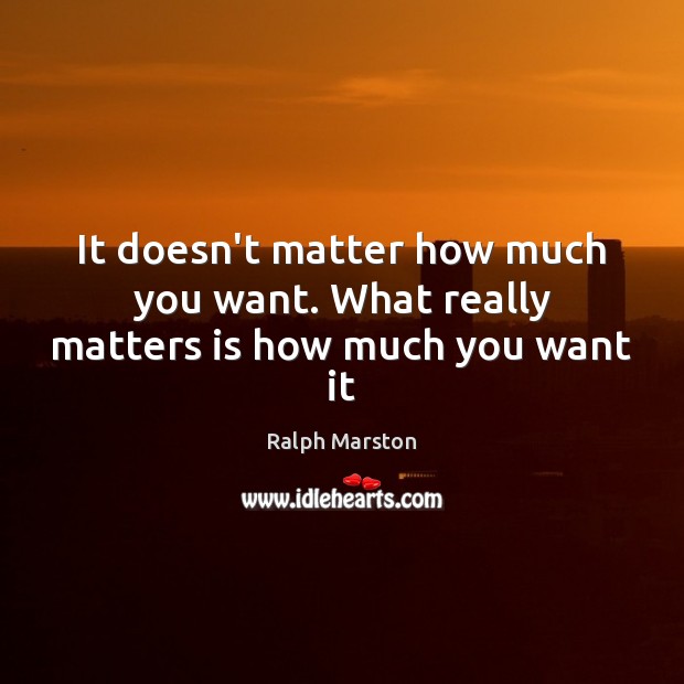 It doesn’t matter how much you want. What really matters is how much you want it Ralph Marston Picture Quote