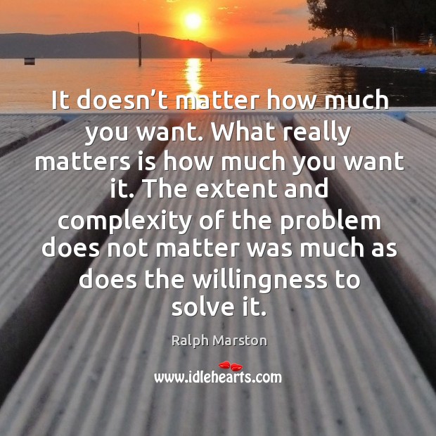 It doesn’t matter how much you want. What really matters is how much you want it. Ralph Marston Picture Quote