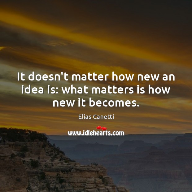 It doesn’t matter how new an idea is: what matters is how new it becomes. Elias Canetti Picture Quote