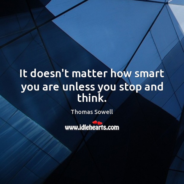 It doesn’t matter how smart you are unless you stop and think. Thomas Sowell Picture Quote