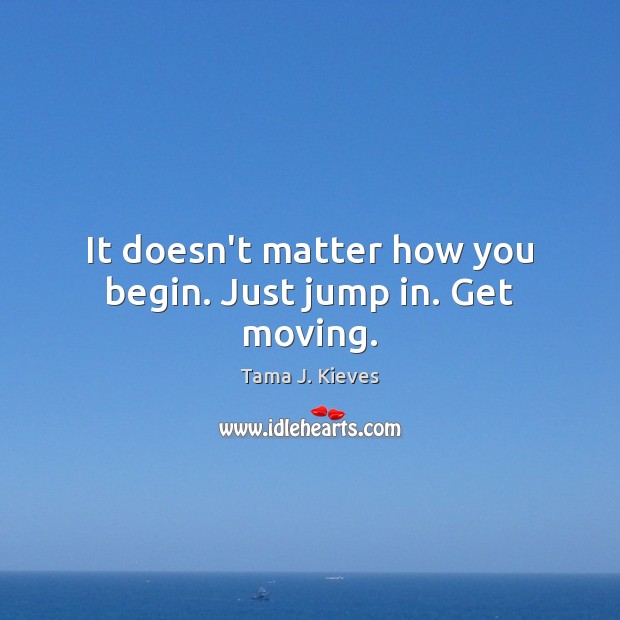It doesn’t matter how you begin. Just jump in. Get moving. Tama J. Kieves Picture Quote