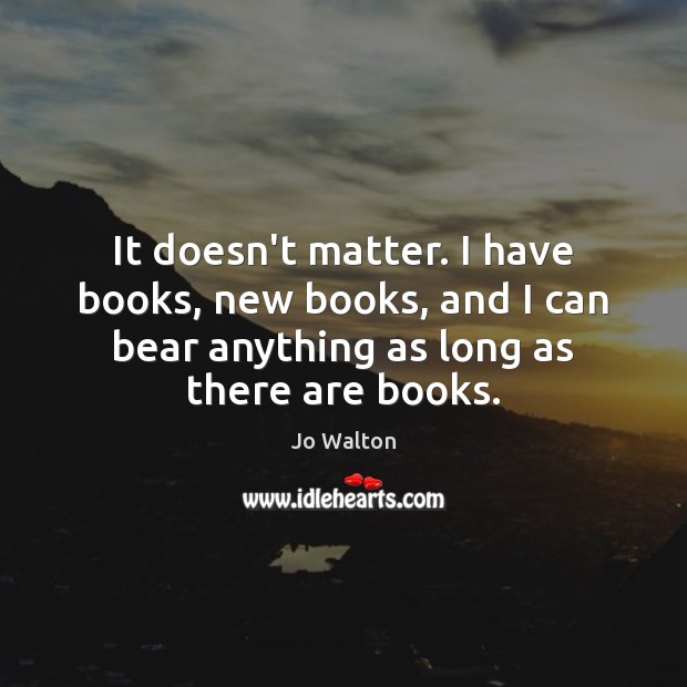 It doesn’t matter. I have books, new books, and I can bear Jo Walton Picture Quote