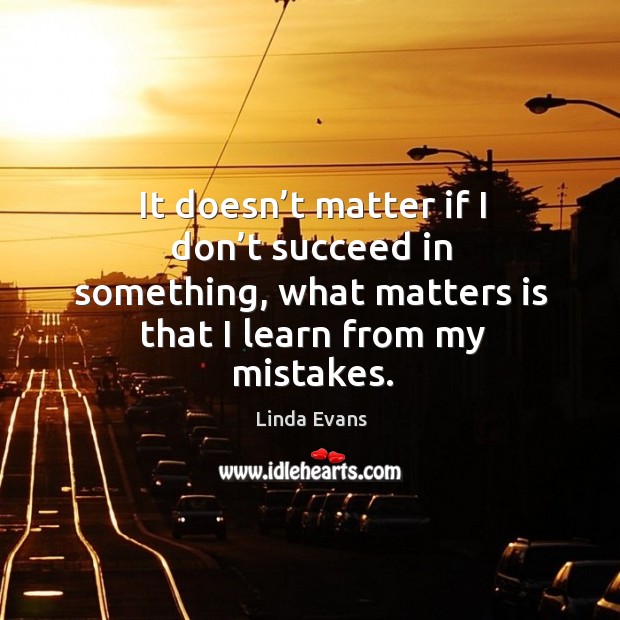 It doesn’t matter if I don’t succeed in something, what matters is that I learn from my mistakes. Linda Evans Picture Quote
