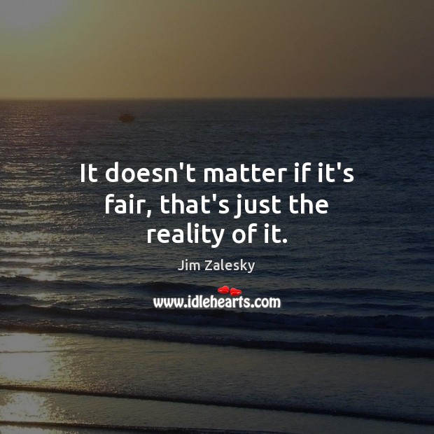 It doesn’t matter if it’s fair, that’s just the reality of it. Jim Zalesky Picture Quote