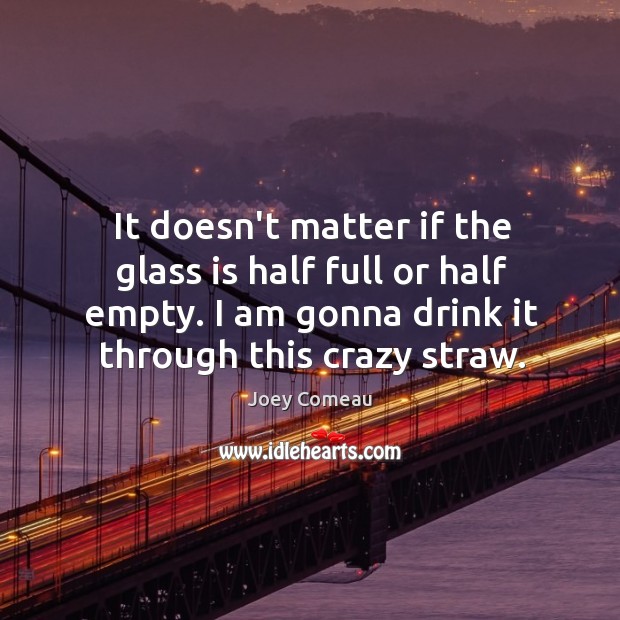 It doesn’t matter if the glass is half full or half empty. Joey Comeau Picture Quote