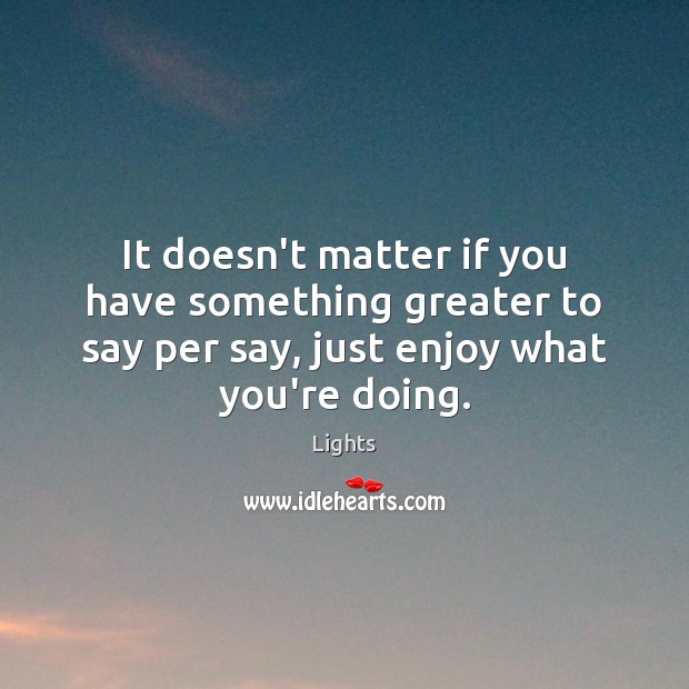 It doesn’t matter if you have something greater to say per say, Image