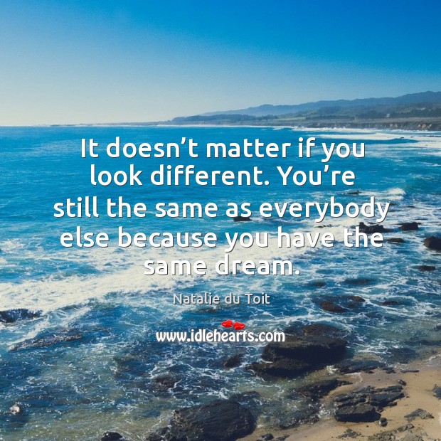 It doesn’t matter if you look different. You’re still the same as everybody else because you have the same dream. Natalie du Toit Picture Quote