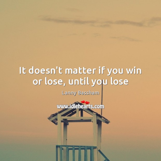 It doesn’t matter if you win or lose, until you lose Image