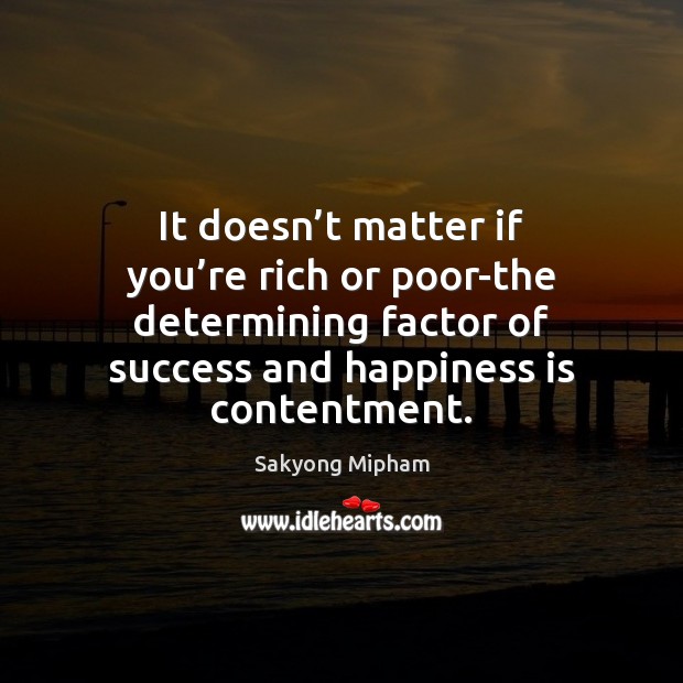 It doesn’t matter if you’re rich or poor-the determining factor Sakyong Mipham Picture Quote
