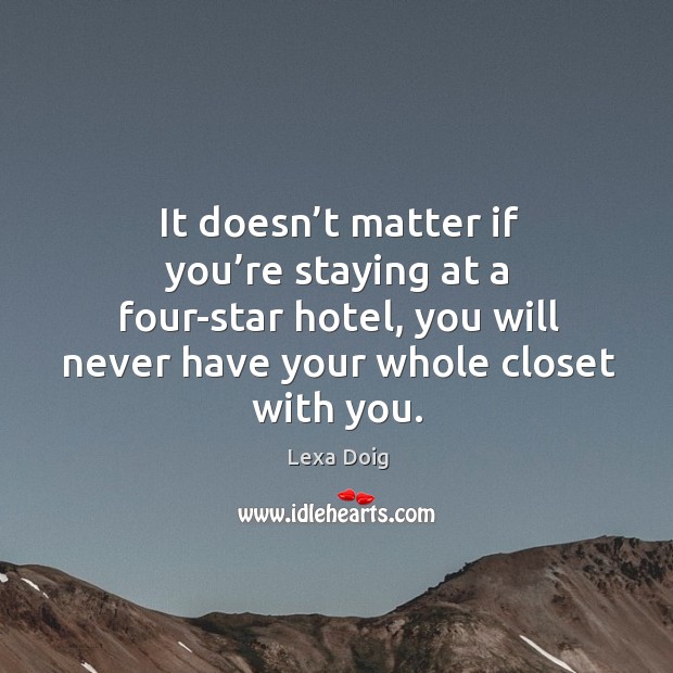 It doesn’t matter if you’re staying at a four-star hotel, you will never have your whole closet with you. Lexa Doig Picture Quote