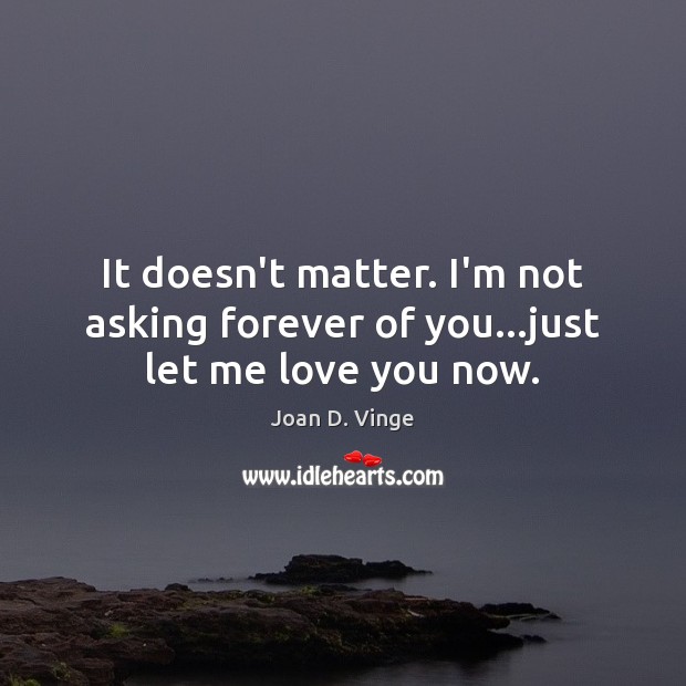 It doesn’t matter. I’m not asking forever of you…just let me love you now. Image
