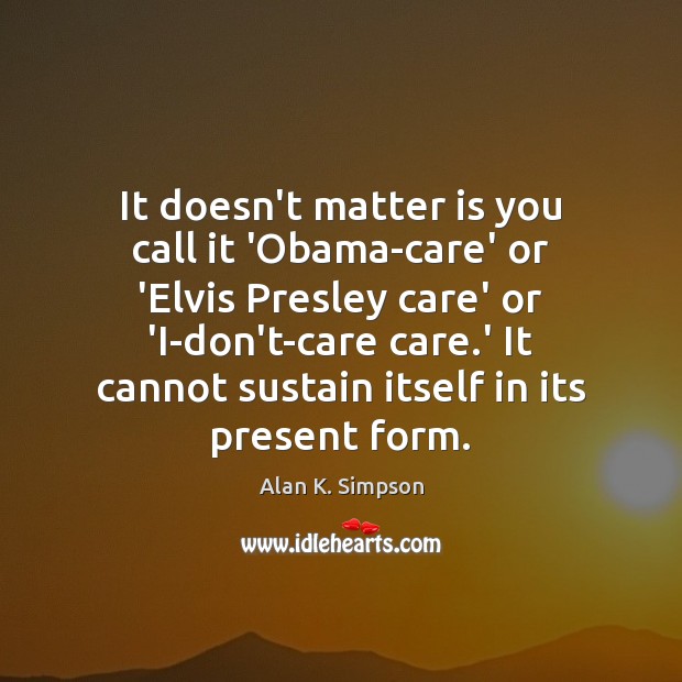 It doesn’t matter is you call it ‘Obama-care’ or ‘Elvis Presley care’ Alan K. Simpson Picture Quote