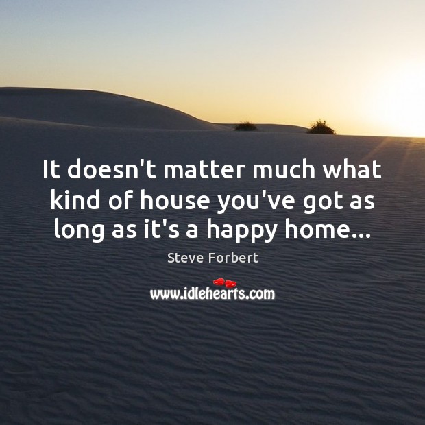 It doesn’t matter much what kind of house you’ve got as long as it’s a happy home… Steve Forbert Picture Quote