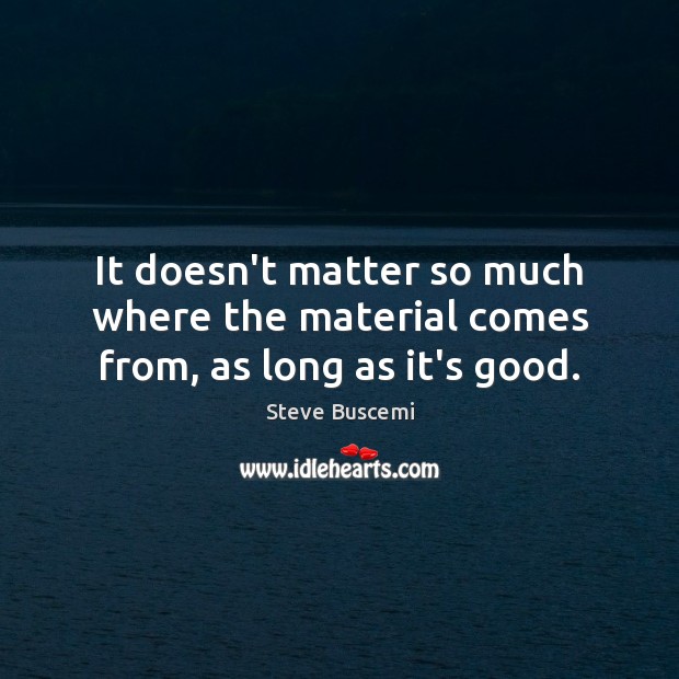 It doesn’t matter so much where the material comes from, as long as it’s good. Steve Buscemi Picture Quote