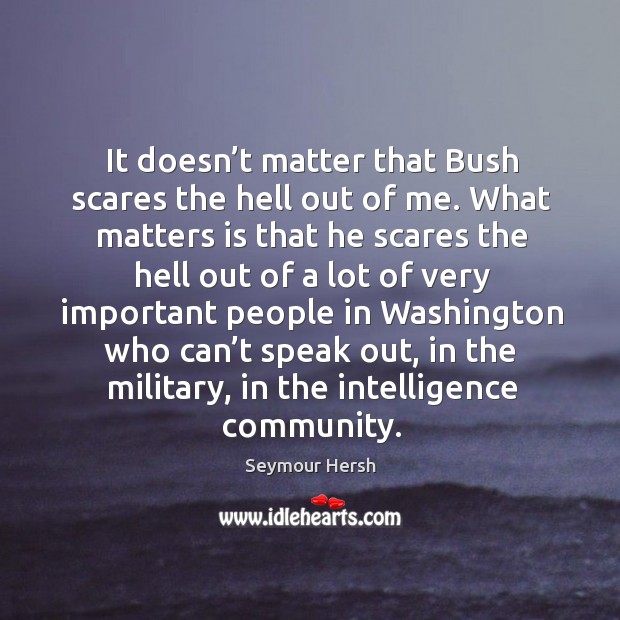 It doesn’t matter that bush scares the hell out of me. Seymour Hersh Picture Quote