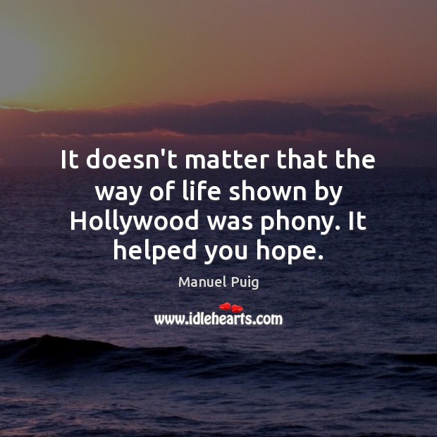 It doesn’t matter that the way of life shown by Hollywood was phony. It helped you hope. Manuel Puig Picture Quote
