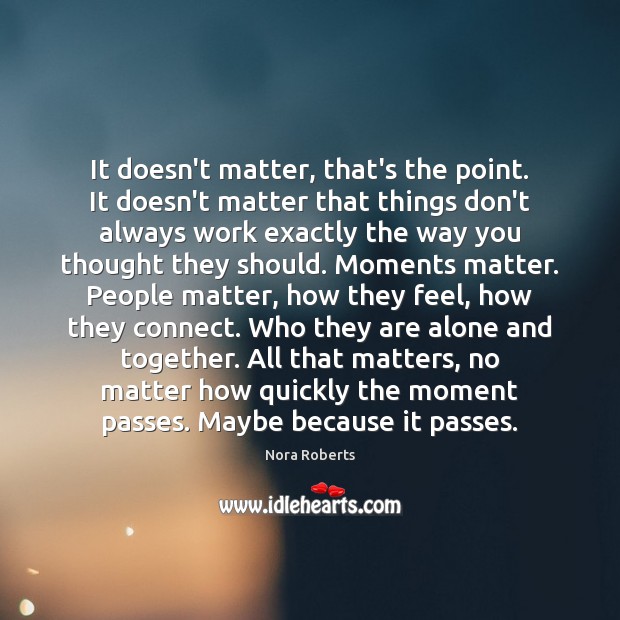 It doesn’t matter, that’s the point. It doesn’t matter that things don’t Nora Roberts Picture Quote