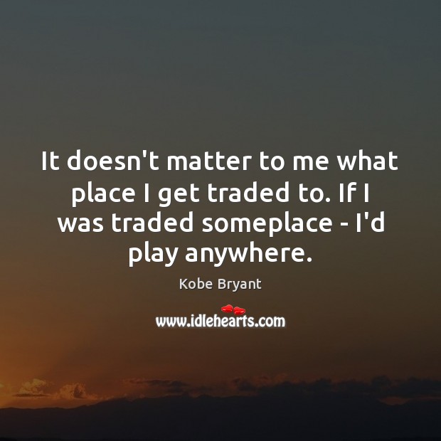 It doesn’t matter to me what place I get traded to. If Kobe Bryant Picture Quote