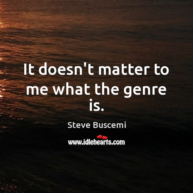 It doesn’t matter to me what the genre is. Steve Buscemi Picture Quote