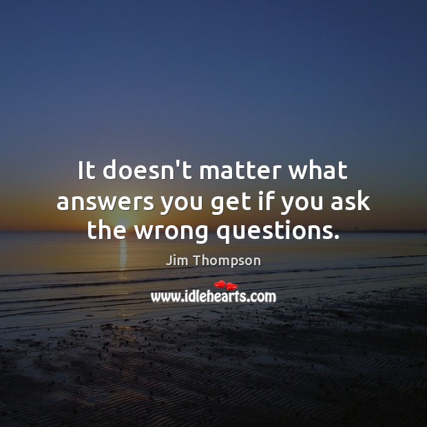 It doesn’t matter what answers you get if you ask the wrong questions. Jim Thompson Picture Quote