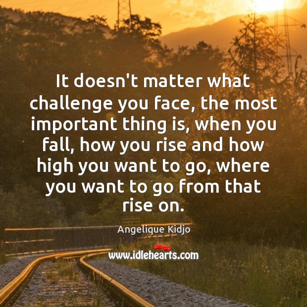 It doesn’t matter what challenge you face, the most important thing is, Angelique Kidjo Picture Quote