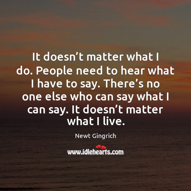 It doesn’t matter what I do. People need to hear what Newt Gingrich Picture Quote