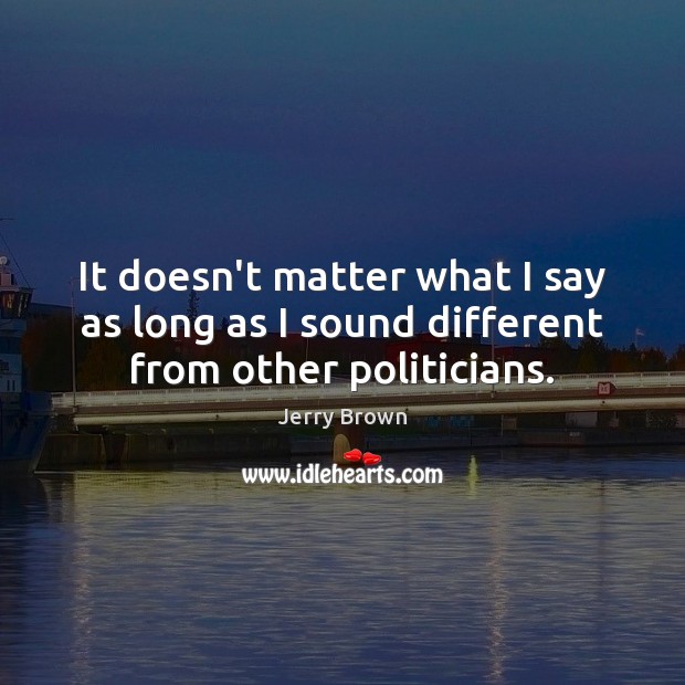 It doesn’t matter what I say as long as I sound different from other politicians. Jerry Brown Picture Quote