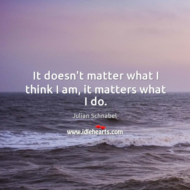 It doesn’t matter what I think I am, it matters what I do. Image